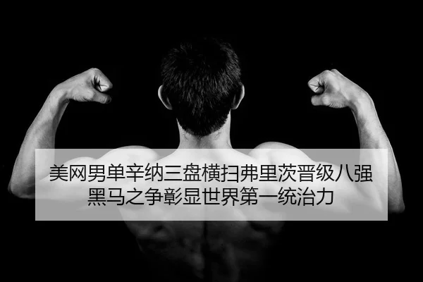 美网男单辛纳三盘横扫弗里茨晋级八强 黑马之争彰显世界第一统治力